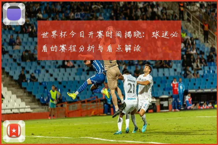 世界杯今日开赛时间揭晓:球迷必看的赛程分析与看点解读