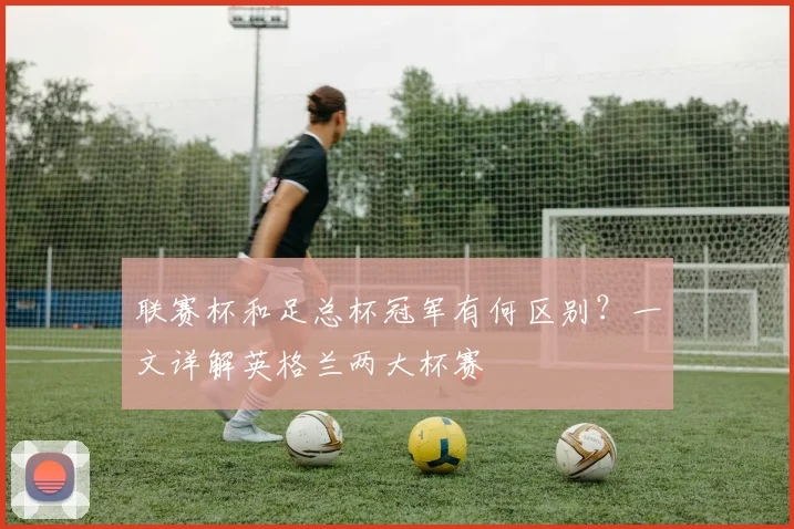 联赛杯和足总杯冠军有何区别？一文详解英格兰两大杯赛