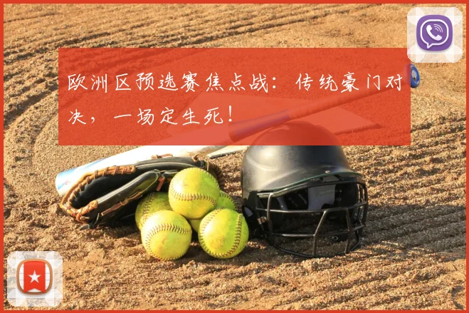 欧洲区预选赛焦点战:传统豪门对决,一场定生死!