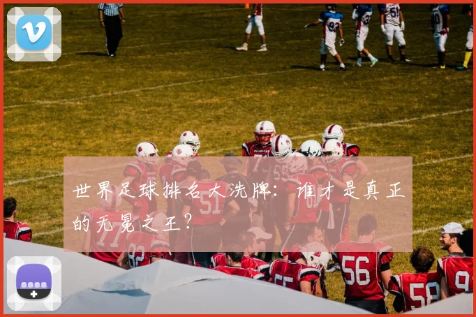 世界足球排名大洗牌:谁才是真正的无冕之王?