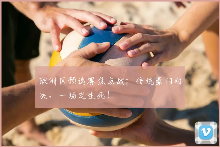 欧洲区预选赛焦点战:传统豪门对决,一场定生死!