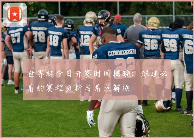 世界杯今日开赛时间揭晓：球迷必看的赛程分析与看点解读