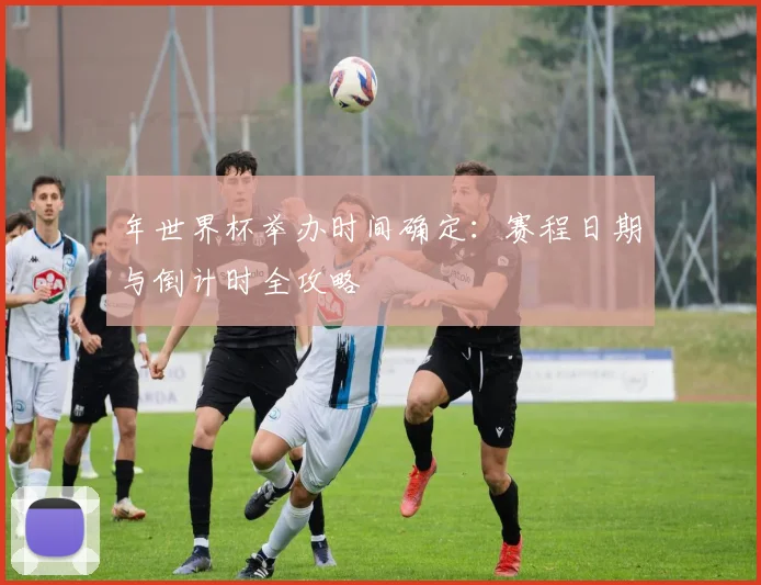 年世界杯举办时间确定:赛程日期与倒计时全攻略