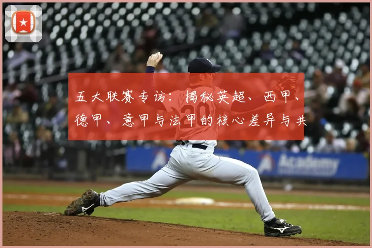 五大联赛专访：揭秘英超、西甲、德甲、意甲与法甲的核心差异与共通血脉