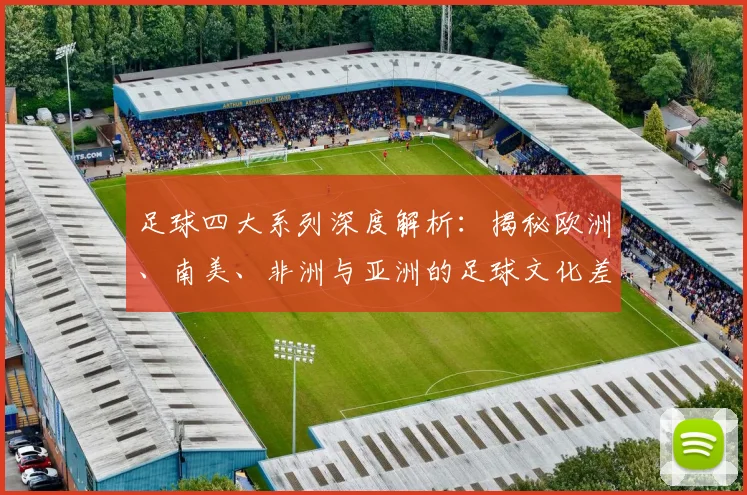 足球四大系列深度解析:揭秘欧洲、南美、非洲与亚洲的足球文化差异