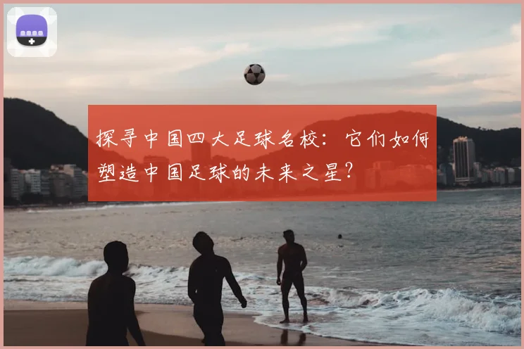 探寻中国四大足球名校:它们如何塑造中国足球的未来之星?
