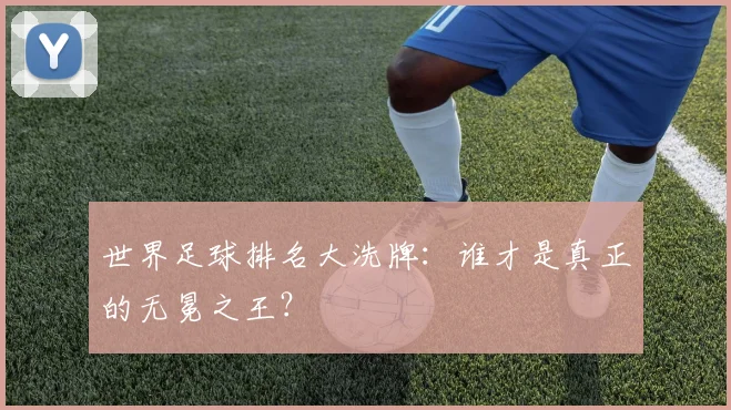 世界足球排名大洗牌:谁才是真正的无冕之王?