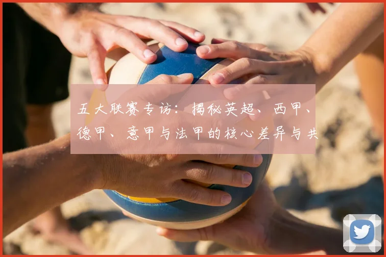 五大联赛专访：揭秘英超、西甲、德甲、意甲与法甲的核心差异与共通血脉