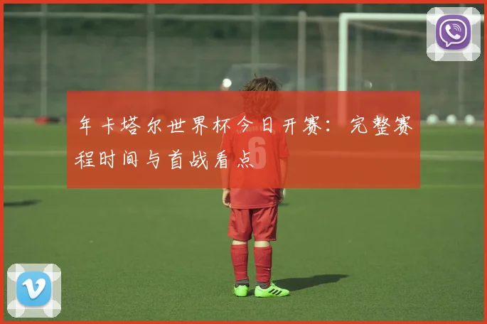 年卡塔尔世界杯今日开赛：完整赛程时间与首战看点