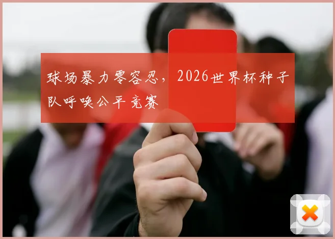 球场暴力零容忍,2026世界杯种子队呼唤公平竞赛