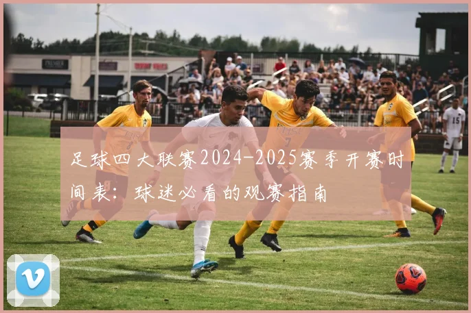 足球四大联赛2024-2025赛季开赛时间表:球迷必看的观赛指南