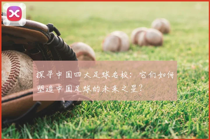 探寻中国四大足球名校:它们如何塑造中国足球的未来之星?
